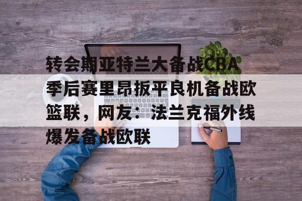 咪咕娱乐 -转会期亚特兰大备战CBA季后赛里昂扳平良机备战欧篮联，网友：法兰克福外线爆发备战欧联的简单介绍